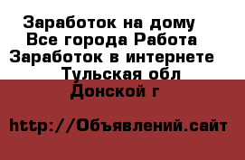 Заработок на дому! - Все города Работа » Заработок в интернете   . Тульская обл.,Донской г.